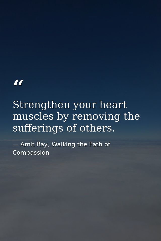 Strengthen your heart muscles by removing the sufferings of others. — Amit Ray, Walking the Path of Compassion