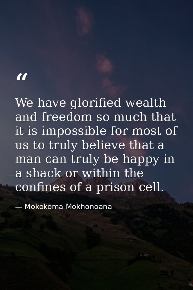 We have glorified wealth and freedom so much that it is impossible for most of us to truly believe that a man can truly  — Mokokoma Mokhonoana