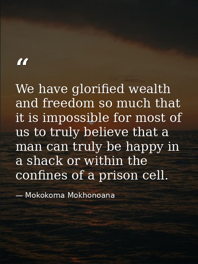 We have glorified wealth and freedom so much that it is impossible for most of us to truly believe that a man can truly  — Mokokoma Mokhonoana