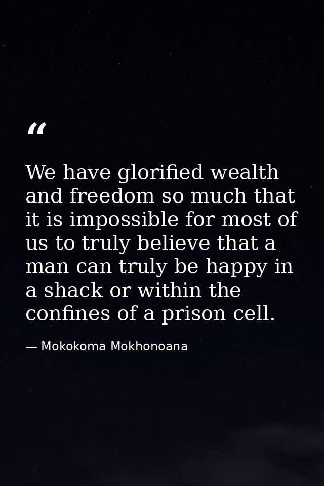We have glorified wealth and freedom so much that it is impossible for most of us to truly believe that a man can truly  — Mokokoma Mokhonoana