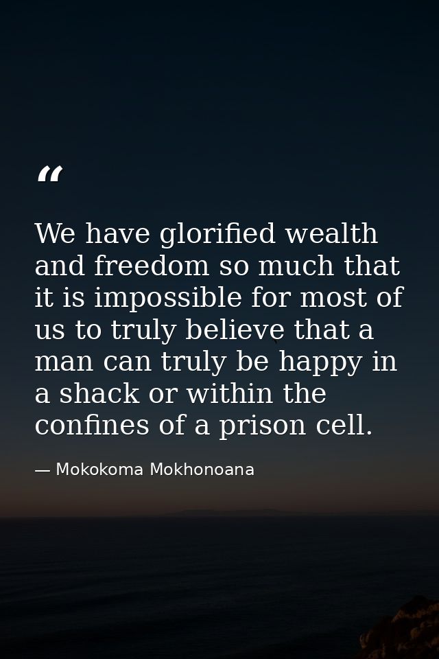 We have glorified wealth and freedom so much that it is impossible for most of us to truly believe that a man can truly  — Mokokoma Mokhonoana