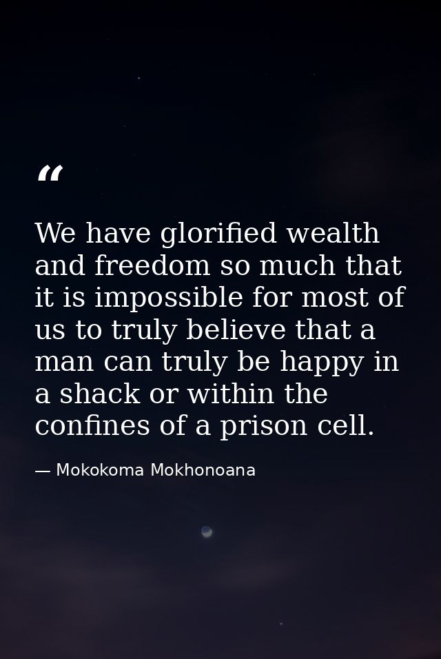 We have glorified wealth and freedom so much that it is impossible for most of us to truly believe that a man can truly  — Mokokoma Mokhonoana