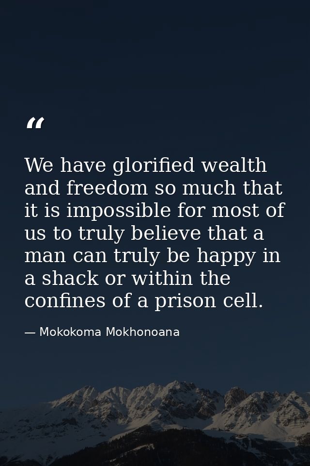 We have glorified wealth and freedom so much that it is impossible for most of us to truly believe that a man can truly  — Mokokoma Mokhonoana
