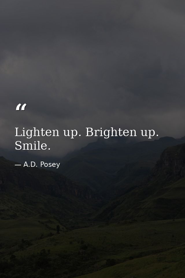 Lighten up. Brighten up. Smile. — A.D. Posey