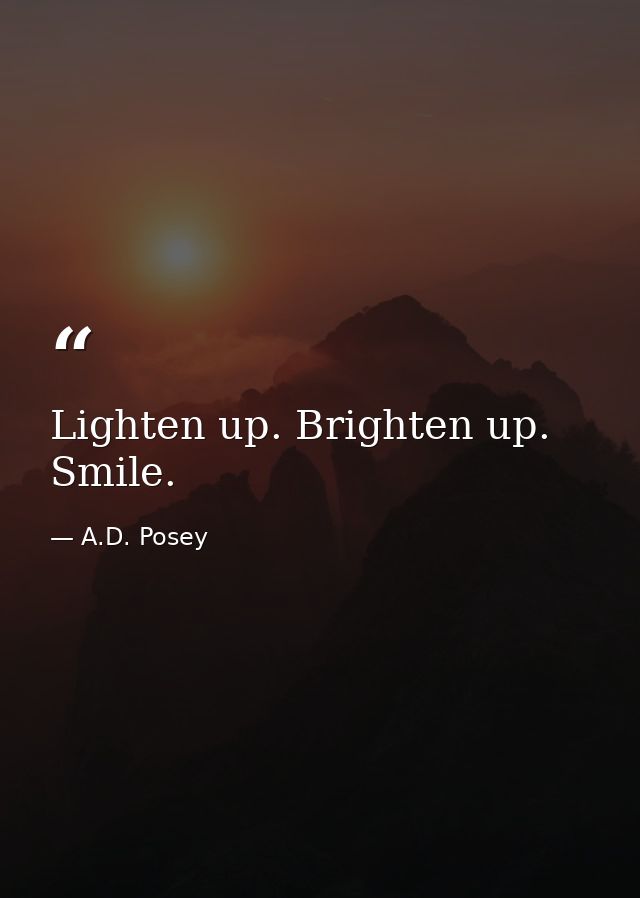 Lighten up. Brighten up. Smile. — A.D. Posey
