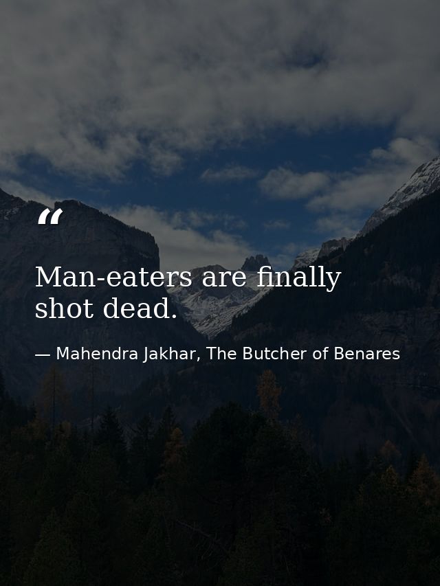 Man-eaters are finally shot dead. — Mahendra Jakhar, The Butcher of Benares