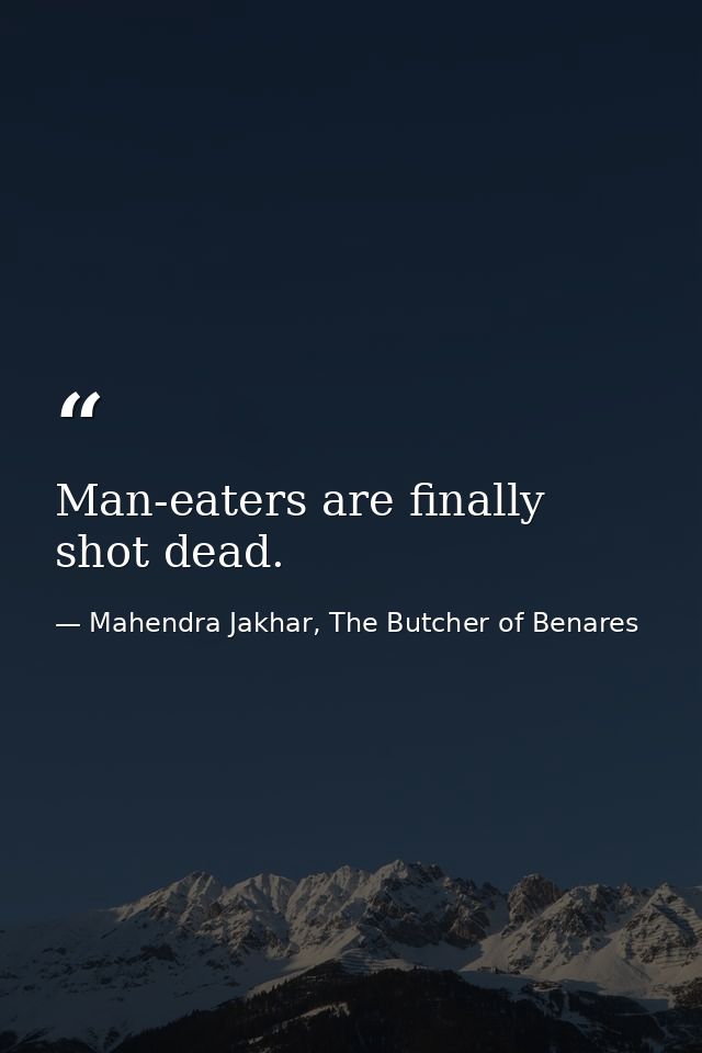 Man-eaters are finally shot dead. — Mahendra Jakhar, The Butcher of Benares