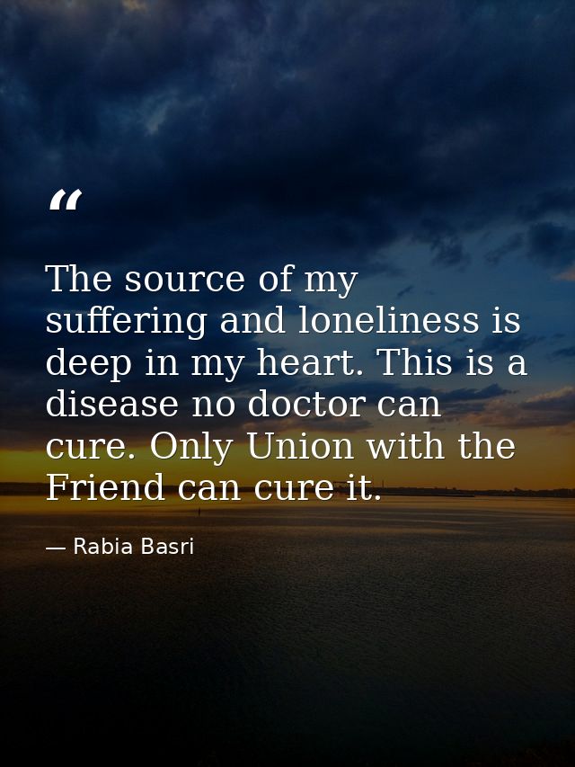 The source of my suffering and loneliness is deep in my heart. This is a disease no doctor can cure. Only Union with the — Rabia Basri