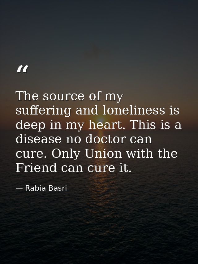 The source of my suffering and loneliness is deep in my heart. This is a disease no doctor can cure. Only Union with the — Rabia Basri