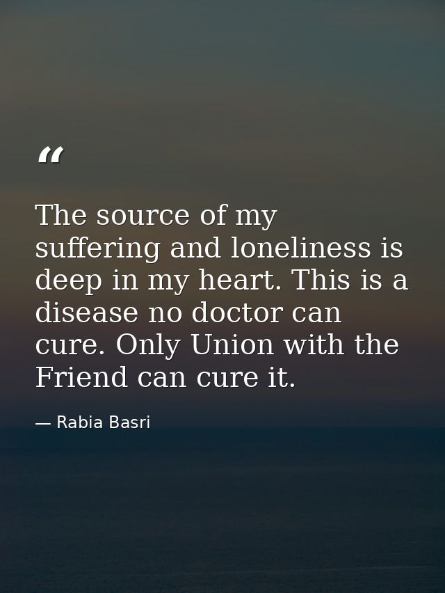 The source of my suffering and loneliness is deep in my heart. This is a disease no doctor can cure. Only Union with the — Rabia Basri