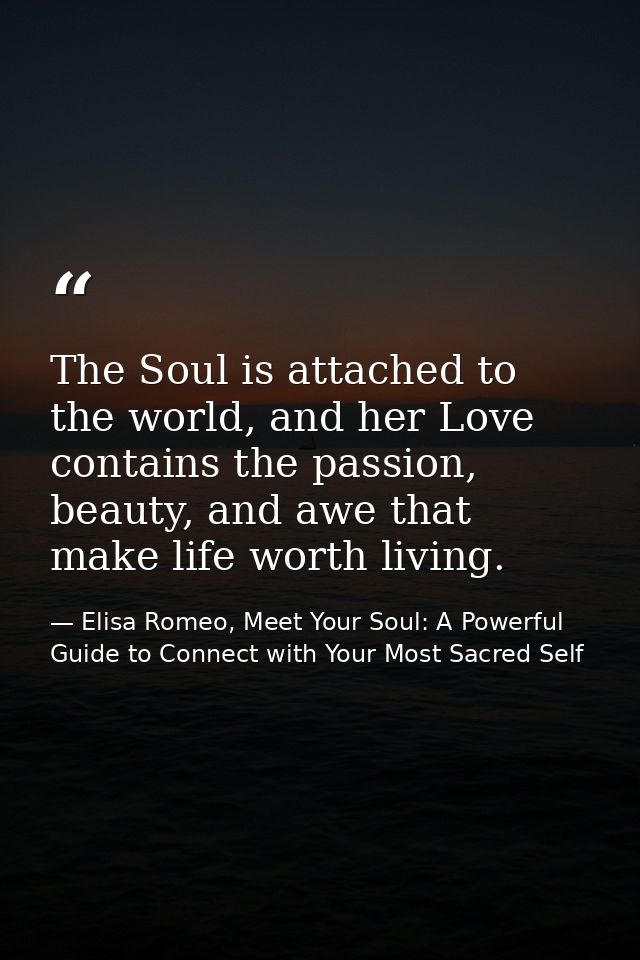 The Soul is attached to the world, and her Love contains the passion, beauty, and awe that make life worth living. — Elisa Romeo, Meet Your Soul: A Powerful Guide to Connect with Your Most Sacred Self