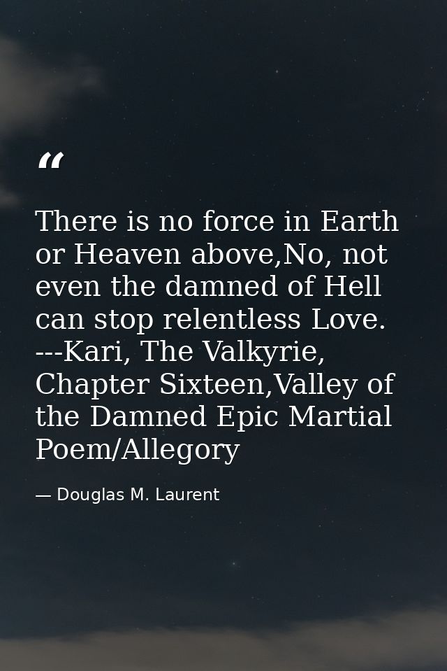 There is no force in Earth or Heaven above,No, not even the damned of Hell can stop relentless Love. ---Kari, The Valkyr — Douglas M. Laurent
