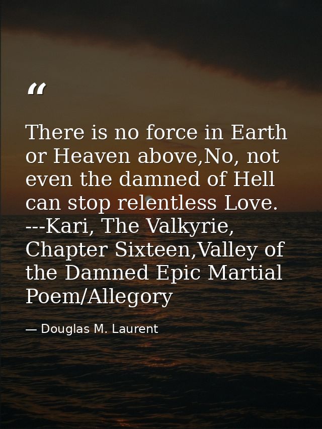 There is no force in Earth or Heaven above,No, not even the damned of Hell can stop relentless Love. ---Kari, The Valkyr — Douglas M. Laurent