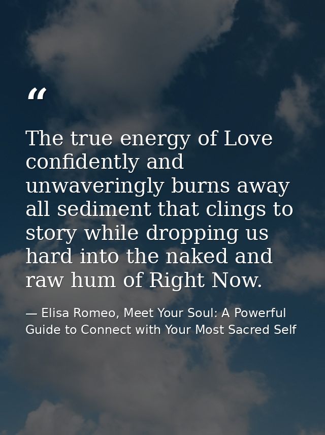 The true energy of Love confidently and unwaveringly burns away all sediment that clings to story while dropping us hard — Elisa Romeo, Meet Your Soul: A Powerful Guide to Connect with Your Most Sacred Self