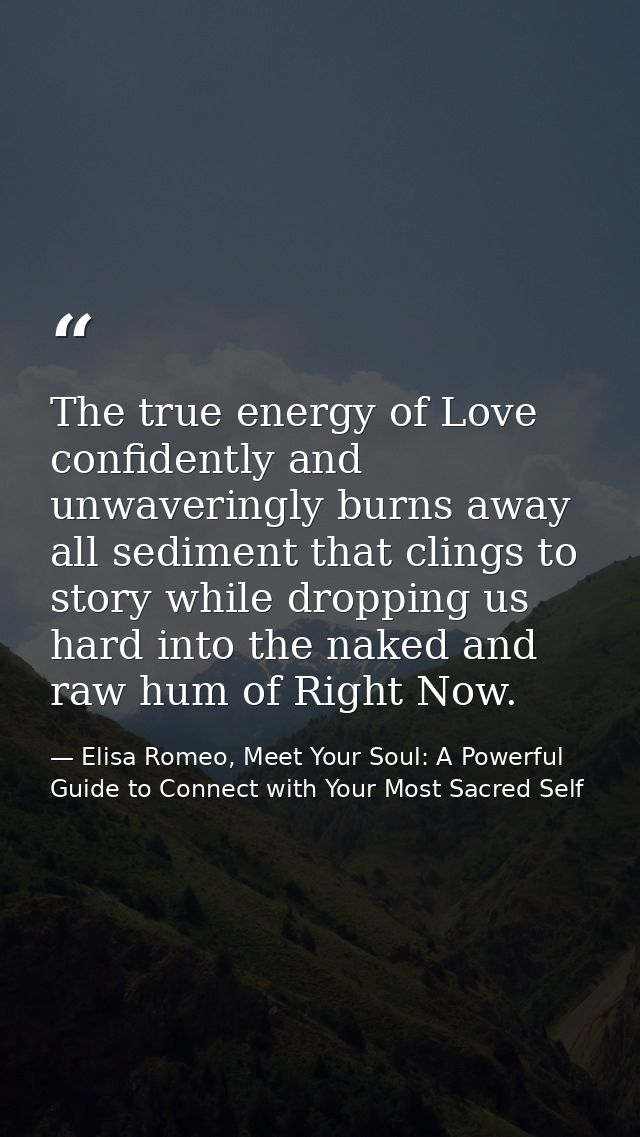 The true energy of Love confidently and unwaveringly burns away all sediment that clings to story while dropping us hard — Elisa Romeo, Meet Your Soul: A Powerful Guide to Connect with Your Most Sacred Self