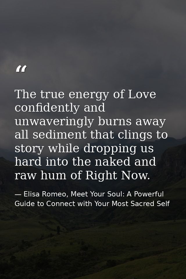 The true energy of Love confidently and unwaveringly burns away all sediment that clings to story while dropping us hard — Elisa Romeo, Meet Your Soul: A Powerful Guide to Connect with Your Most Sacred Self