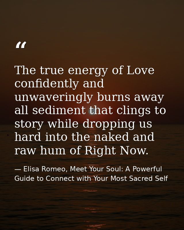 The true energy of Love confidently and unwaveringly burns away all sediment that clings to story while dropping us hard — Elisa Romeo, Meet Your Soul: A Powerful Guide to Connect with Your Most Sacred Self