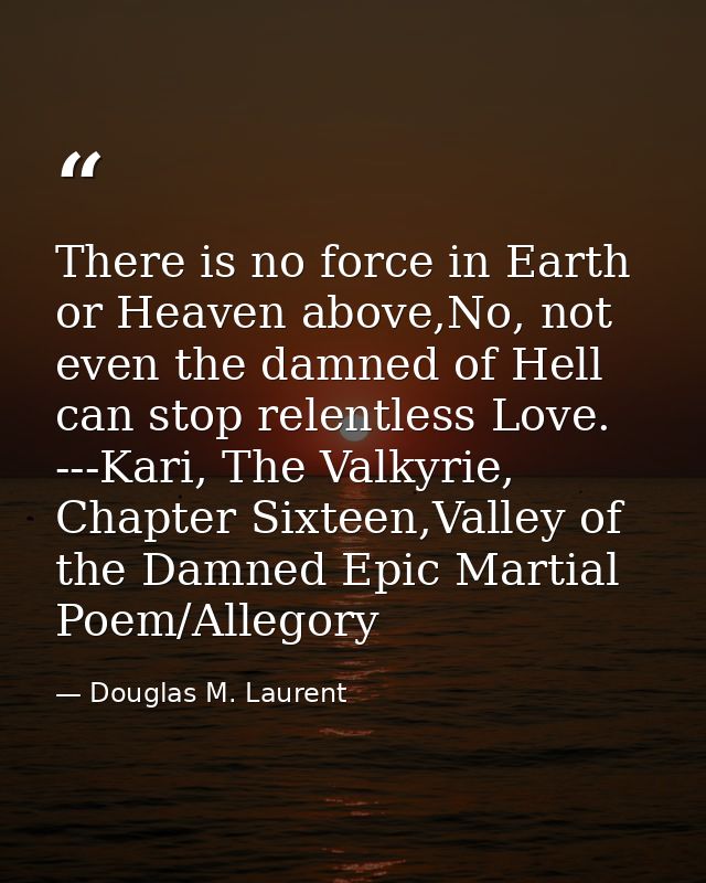 There is no force in Earth or Heaven above,No, not even the damned of Hell can stop relentless Love.  ---Kari, The Valky — Douglas M. Laurent