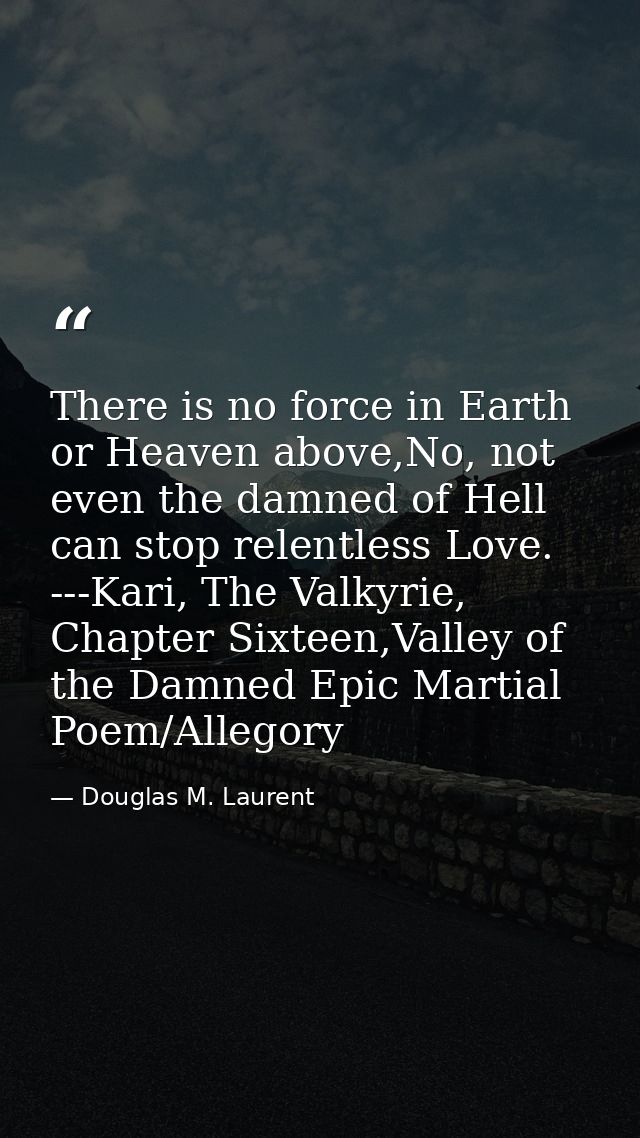 There is no force in Earth or Heaven above,No, not even the damned of Hell can stop relentless Love.  ---Kari, The Valky — Douglas M. Laurent