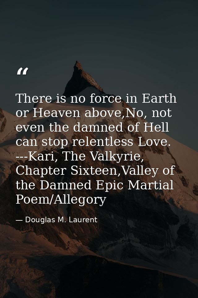There is no force in Earth or Heaven above,No, not even the damned of Hell can stop relentless Love.  ---Kari, The Valky — Douglas M. Laurent