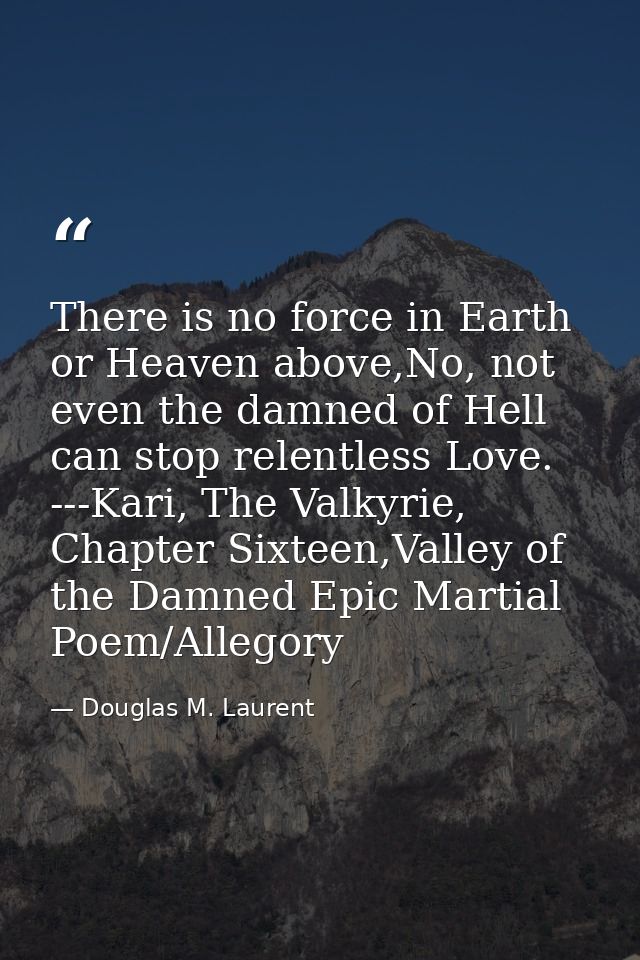 There is no force in Earth or Heaven above,No, not even the damned of Hell can stop relentless Love.  ---Kari, The Valky — Douglas M. Laurent