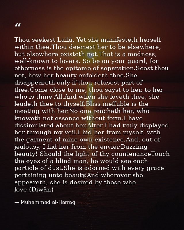 Thou seekest Lailâ. Yet she manifesteth herself within thee.Thou deemest her to be elsewhere, but elsewhere existeth not — Muhammad al-Harrâq