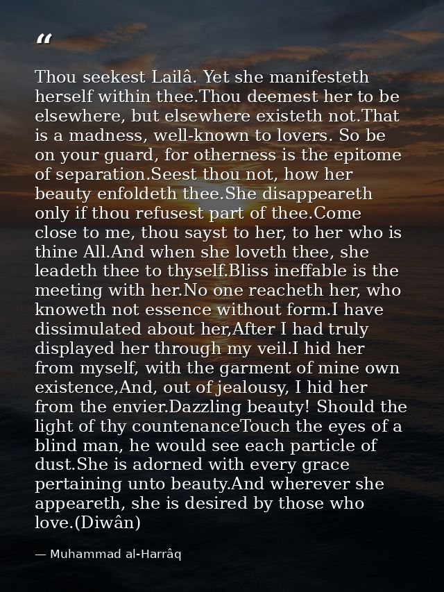 Thou seekest Lailâ. Yet she manifesteth herself within thee.Thou deemest her to be elsewhere, but elsewhere existeth not — Muhammad al-Harrâq