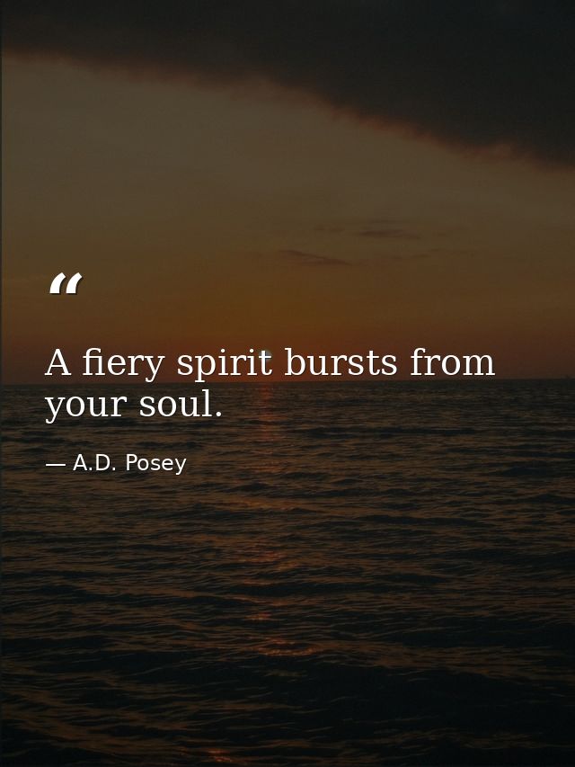 A fiery spirit bursts from your soul. — A.D. Posey