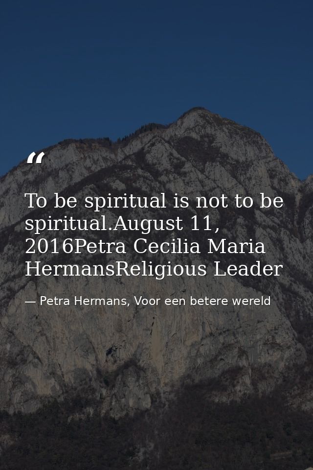 To be spiritual is not to be spiritual.August 11, 2016Petra Cecilia Maria HermansReligious Leader — Petra Hermans, Voor een betere wereld