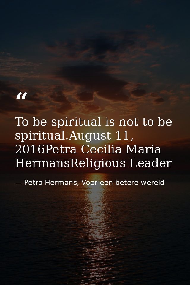 To be spiritual is not to be spiritual.August 11, 2016Petra Cecilia Maria HermansReligious Leader — Petra Hermans, Voor een betere wereld
