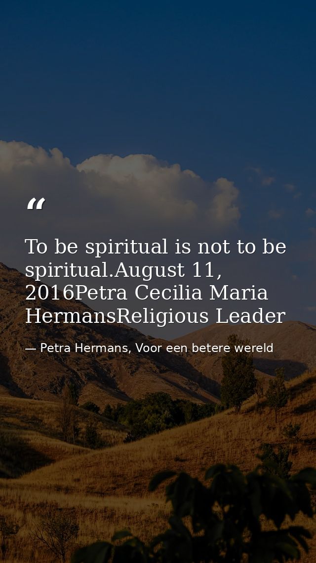 To be spiritual is not to be spiritual.August 11, 2016Petra Cecilia Maria HermansReligious Leader — Petra Hermans, Voor een betere wereld