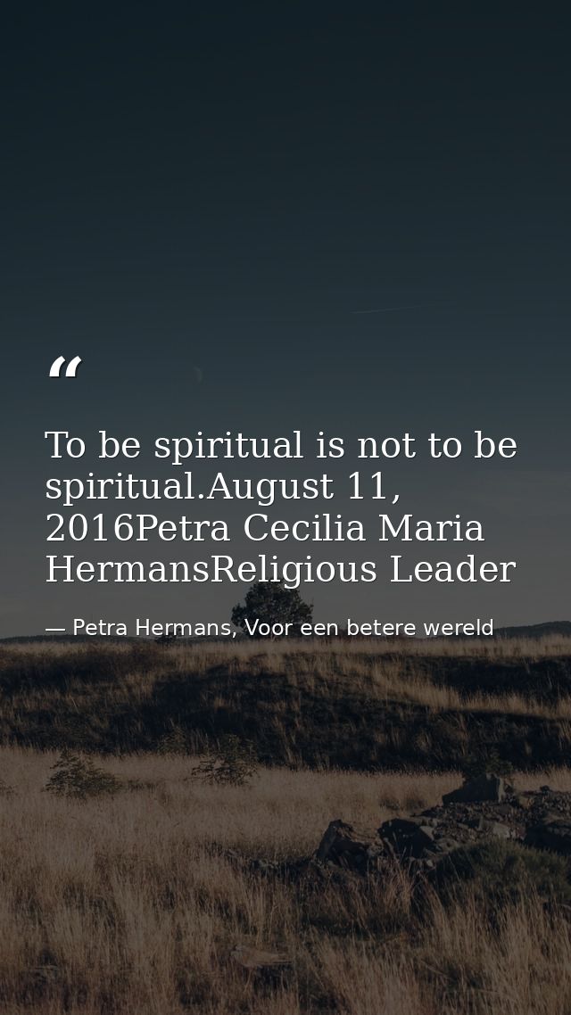 To be spiritual is not to be spiritual.August 11, 2016Petra Cecilia Maria HermansReligious Leader — Petra Hermans, Voor een betere wereld