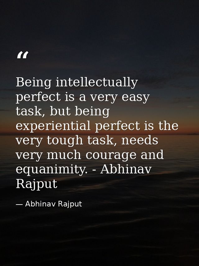 Being intellectually perfect is a very easy task, but being experiential perfect is the very tough task, needs very much — Abhinav Rajput