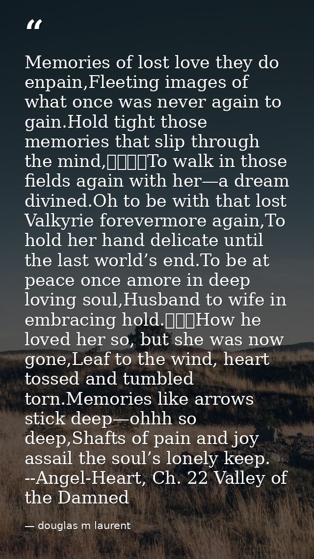 Memories of lost love they do enpain,Fleeting images of what once was never again to gain.Hold tight those memories that — douglas m laurent