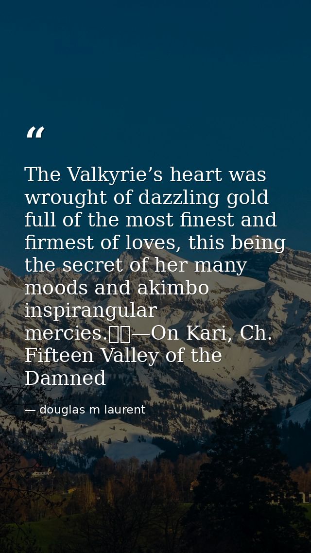 The Valkyrie’s heart was wrought of dazzling gold full of the most finest and firmest of loves, this being the secret of — douglas m laurent
