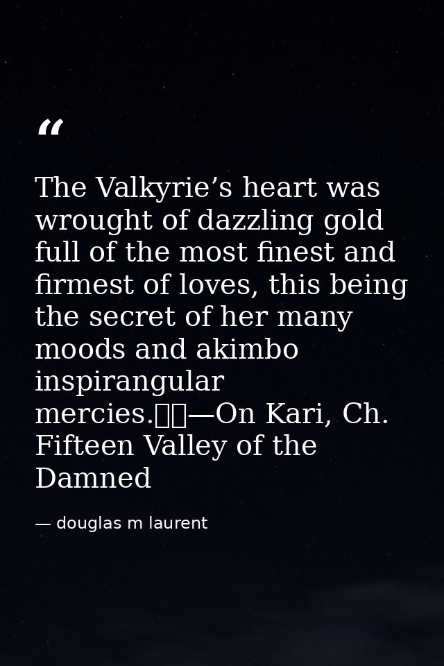 The Valkyrie’s heart was wrought of dazzling gold full of the most finest and firmest of loves, this being the secret of — douglas m laurent