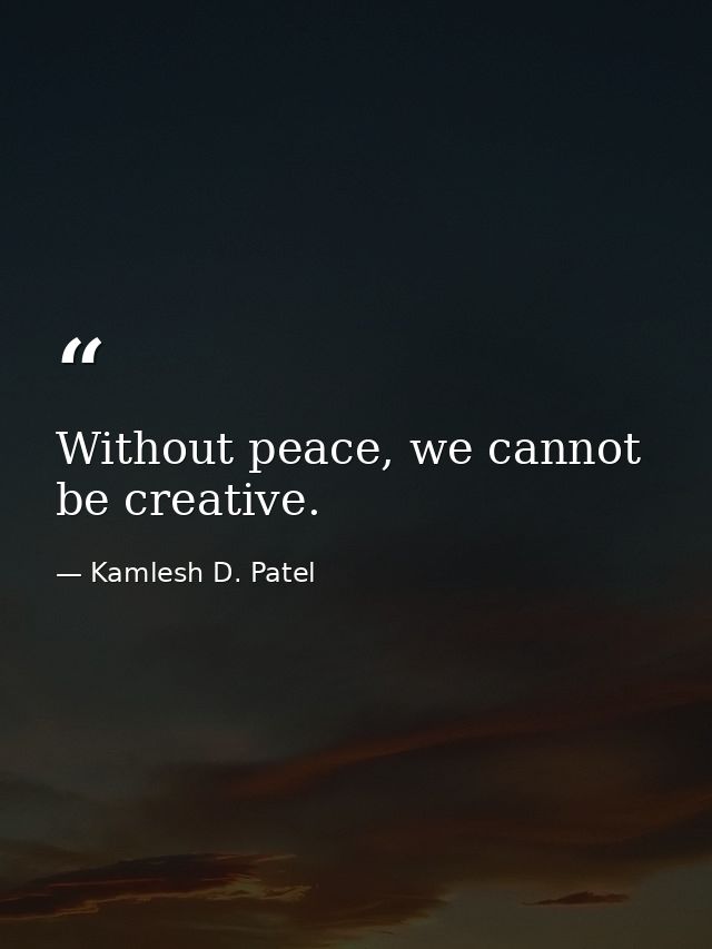 Without peace, we cannot be creative. — Kamlesh D. Patel
