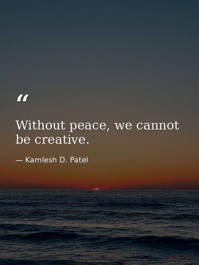 Without peace, we cannot be creative. — Kamlesh D. Patel