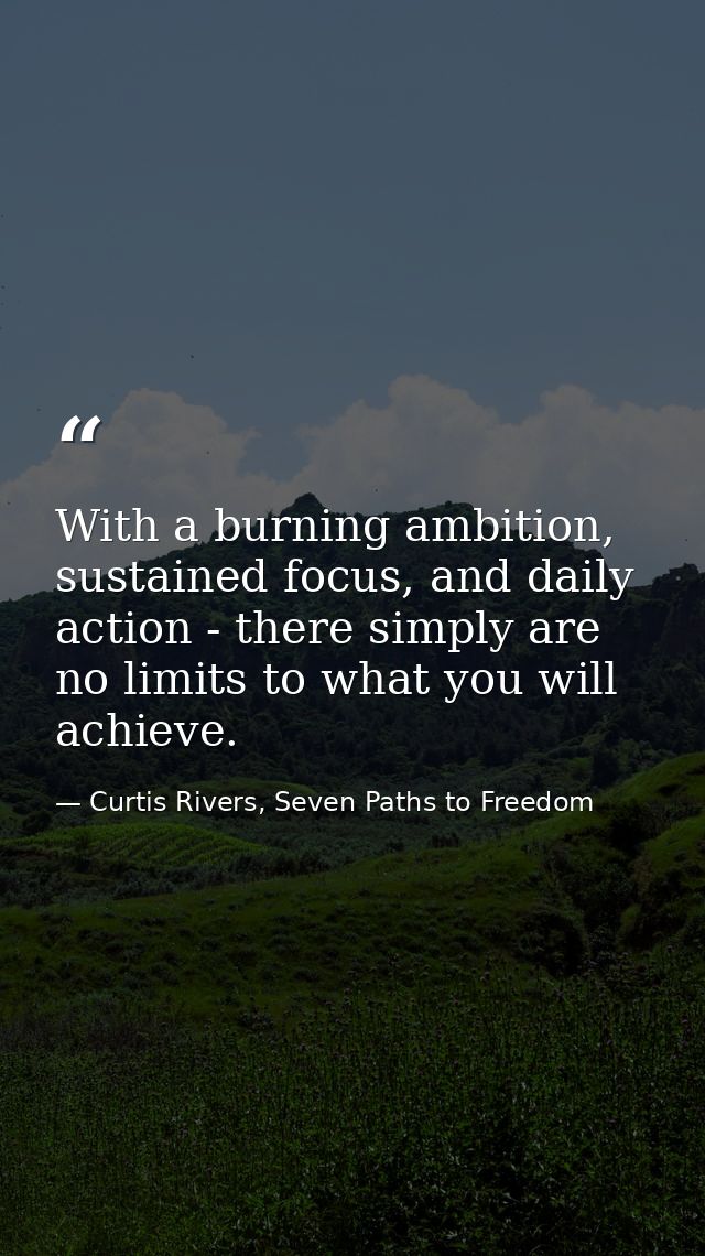 With a burning ambition, sustained focus, and daily action - there simply are no limits to what you will achieve. — Curtis Rivers, Seven Paths to Freedom