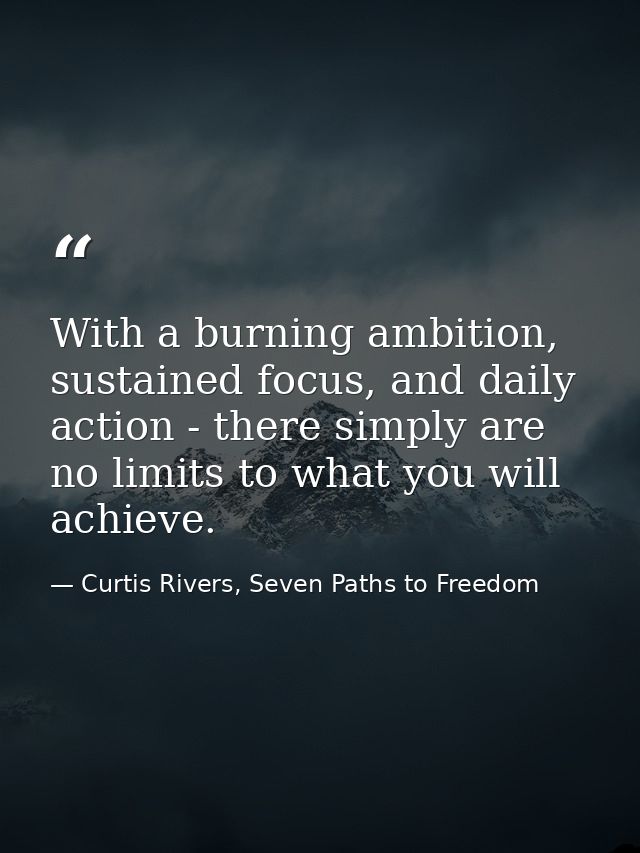 With a burning ambition, sustained focus, and daily action - there simply are no limits to what you will achieve. — Curtis Rivers, Seven Paths to Freedom