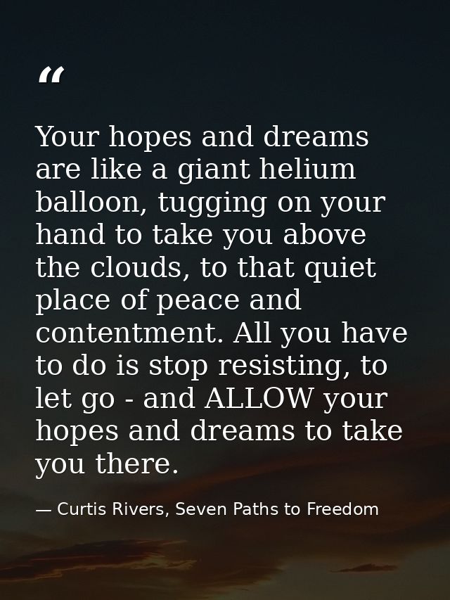 Your hopes and dreams are like a giant helium balloon, tugging on your hand to take you above the clouds, to that quiet  — Curtis Rivers, Seven Paths to Freedom