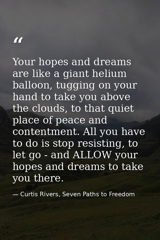 Your hopes and dreams are like a giant helium balloon, tugging on your hand to take you above the clouds, to that quiet  — Curtis Rivers, Seven Paths to Freedom