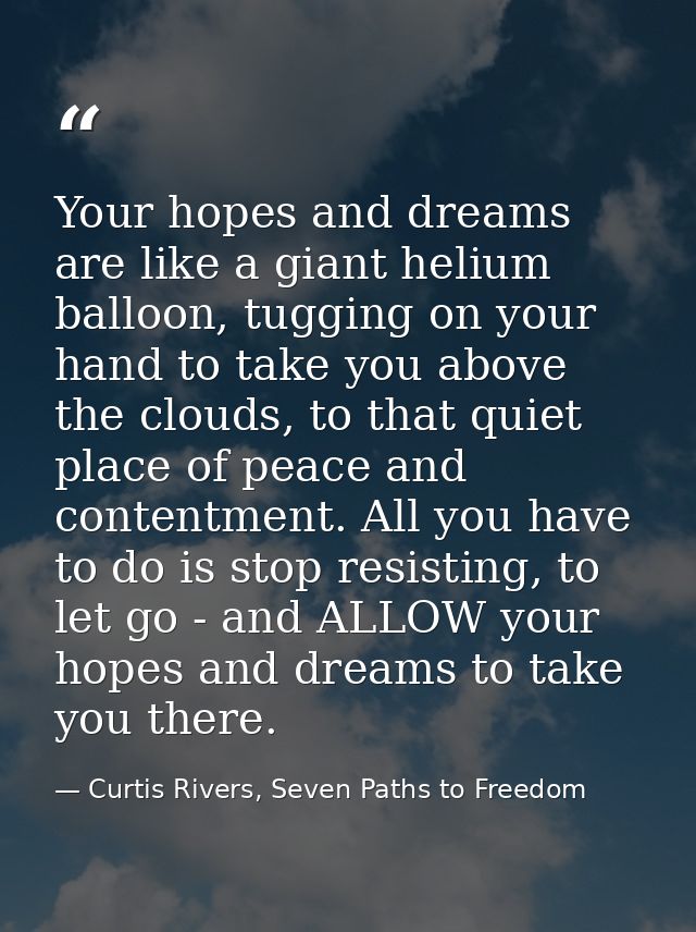 Your hopes and dreams are like a giant helium balloon, tugging on your hand to take you above the clouds, to that quiet  — Curtis Rivers, Seven Paths to Freedom