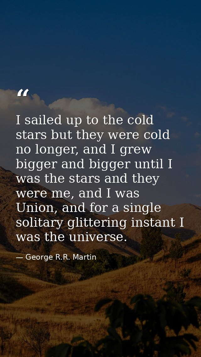 I sailed up to the cold stars but they were cold no longer, and I grew bigger and bigger until I was the stars and they  — George R.R. Martin