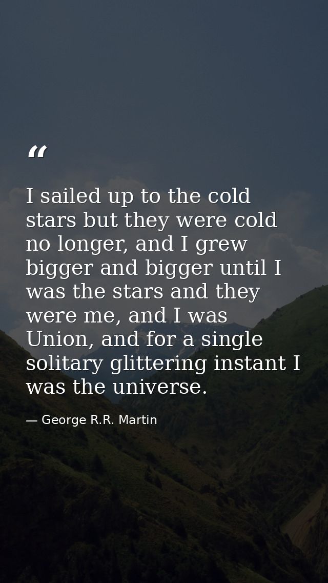I sailed up to the cold stars but they were cold no longer, and I grew bigger and bigger until I was the stars and they  — George R.R. Martin