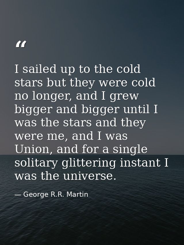 I sailed up to the cold stars but they were cold no longer, and I grew bigger and bigger until I was the stars and they  — George R.R. Martin