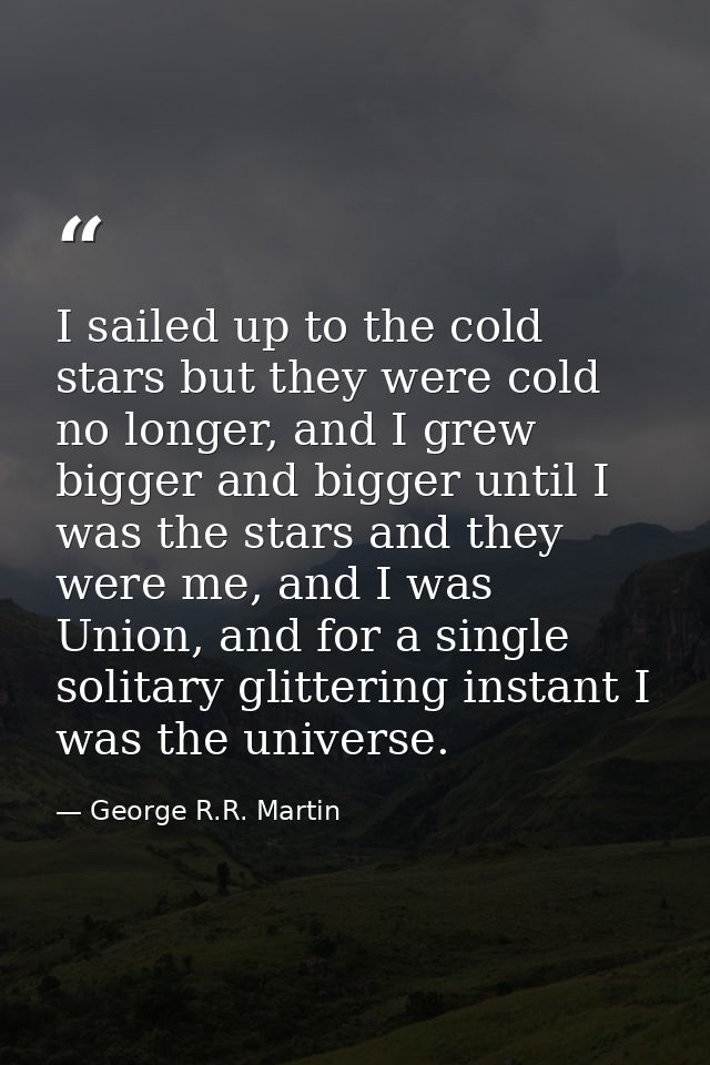 I sailed up to the cold stars but they were cold no longer, and I grew bigger and bigger until I was the stars and they  — George R.R. Martin