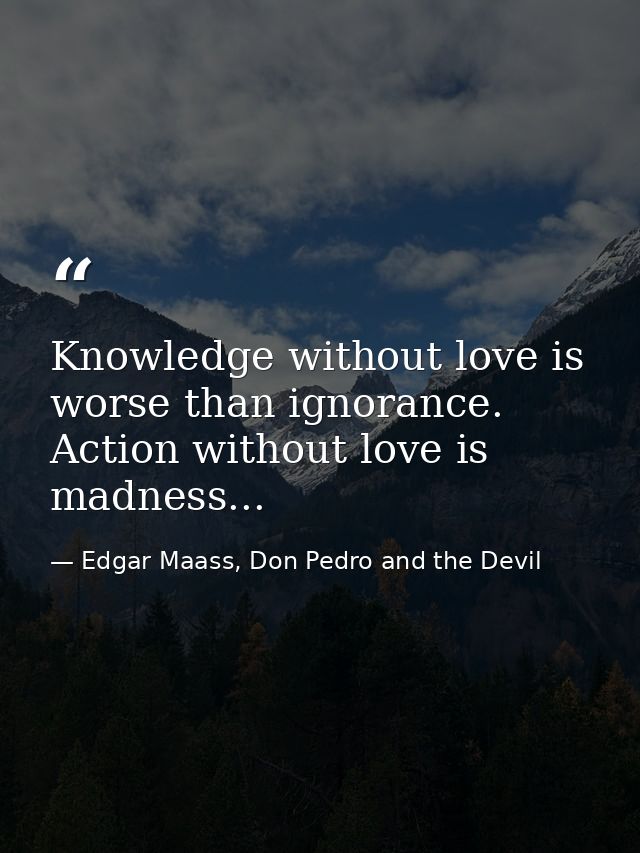 Knowledge without love is worse than ignorance. Action without love is madness... — Edgar Maass, Don Pedro and the Devil