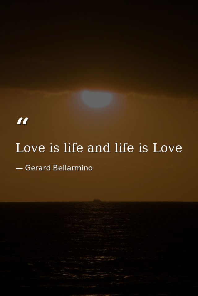 Love is life and life is Love — Gerard Bellarmino