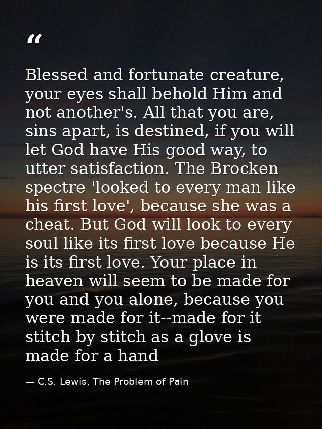 Blessed and fortunate creature, your eyes shall behold Him and not another's. All that you are, sins apart, is destined, — C.S. Lewis, The Problem of Pain